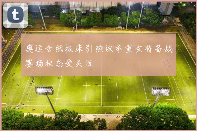 奥运会纸板床引热议举重女将备战赛场状态受关注