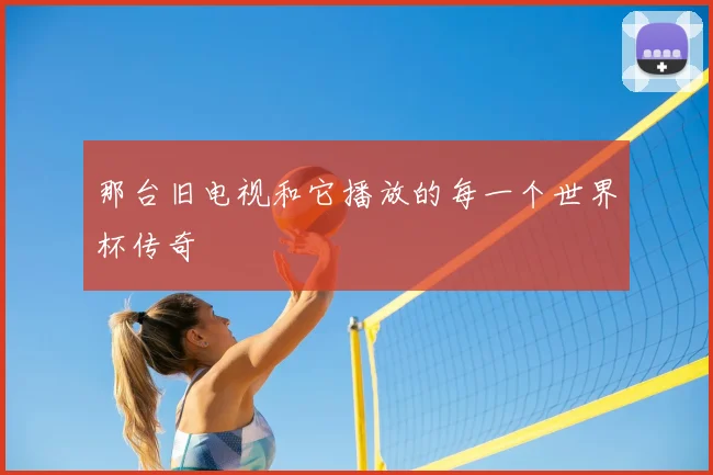 那台旧电视和它播放的每一个世界杯传奇