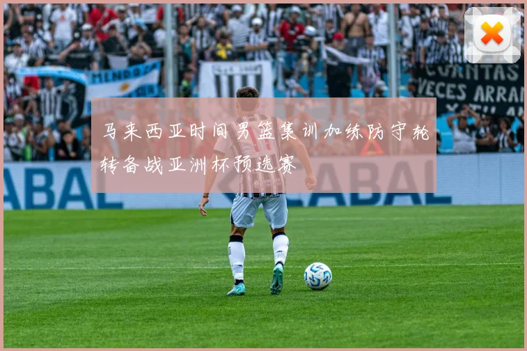 马来西亚时间男篮集训加练防守轮转备战亚洲杯预选赛