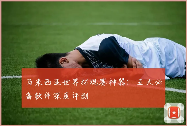 马来西亚世界杯观赛神器:五大必备软件深度评测