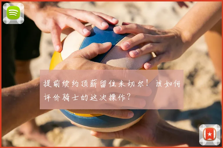 提前续约顶薪留住米切尔！该如何评价骑士的这次操作？