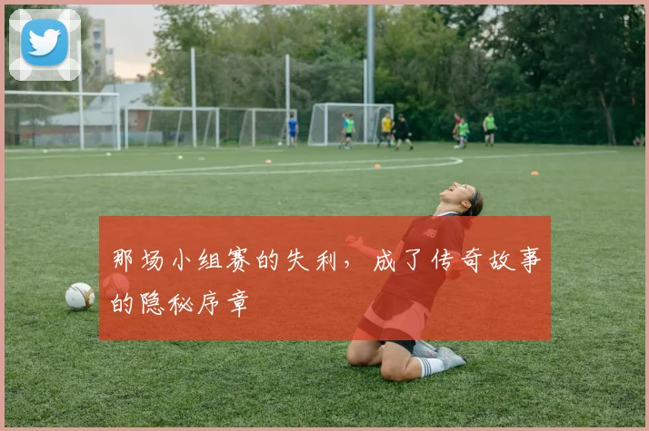 那场小组赛的失利,成了传奇故事的隐秘序章