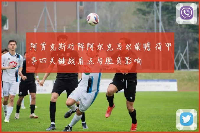 阿贾克斯对阵阿尔克马尔前瞻 荷甲争四关键战看点与胜负影响