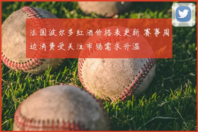 法国波尔多红酒价格表更新 赛事周边消费受关注市场需求升温