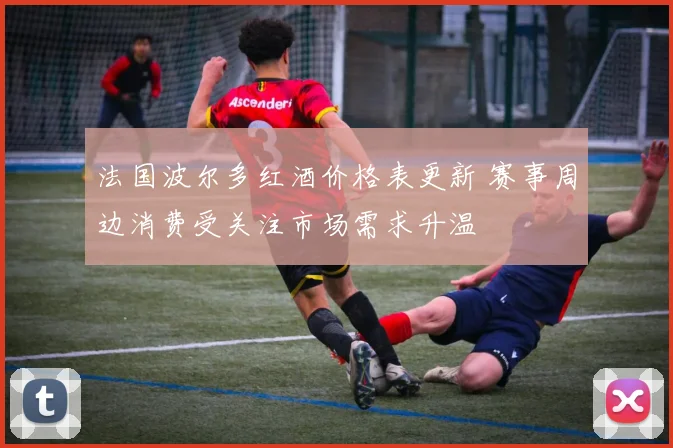 法国波尔多红酒价格表更新 赛事周边消费受关注市场需求升温