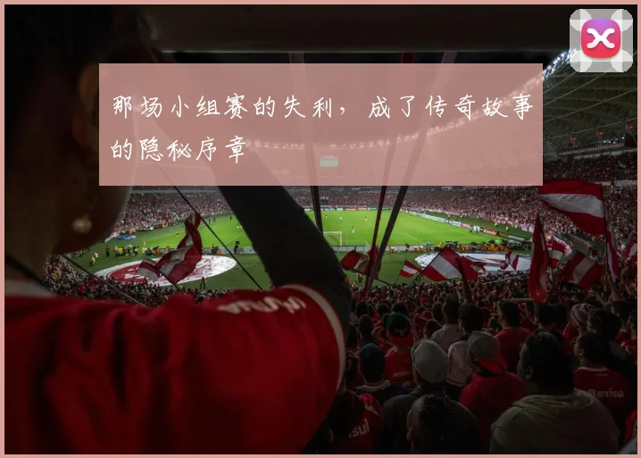 那场小组赛的失利，成了传奇故事的隐秘序章