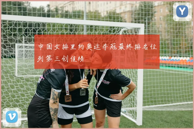 中国女排里约奥运夺冠最终排名位列第三创佳绩