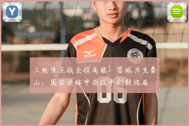 三轮焦点战全程高能！蓉城力克泰山，国安逆转申花战平创新格局