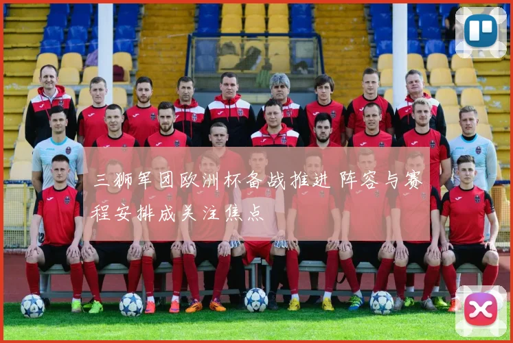 三狮军团欧洲杯备战推进 阵容与赛程安排成关注焦点