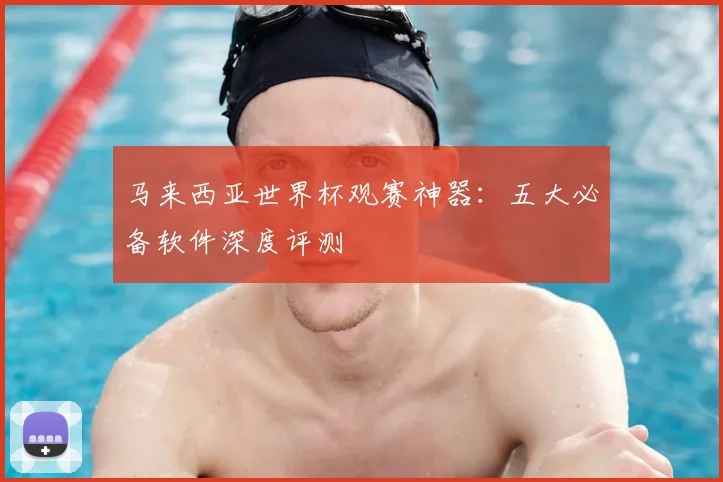 马来西亚世界杯观赛神器：五大必备软件深度评测