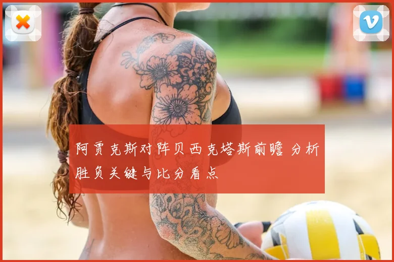 阿贾克斯对阵贝西克塔斯前瞻 分析胜负关键与比分看点