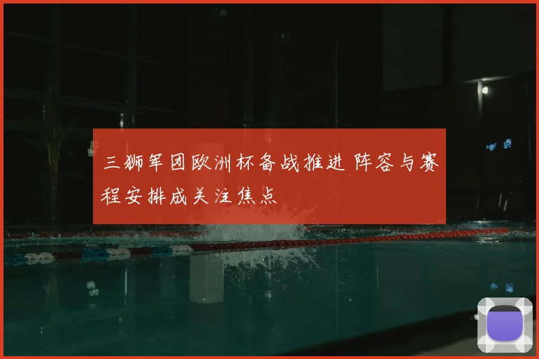 三狮军团欧洲杯备战推进 阵容与赛程安排成关注焦点