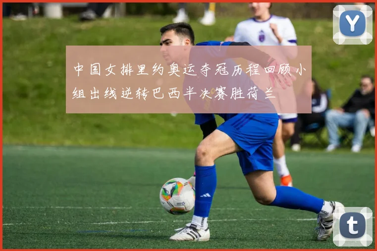 中国女排里约奥运夺冠历程回顾小组出线逆转巴西半决赛胜荷兰