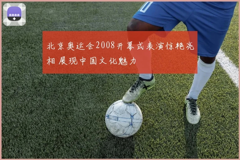 北京奥运会2008开幕式表演惊艳亮相 展现中国文化魅力