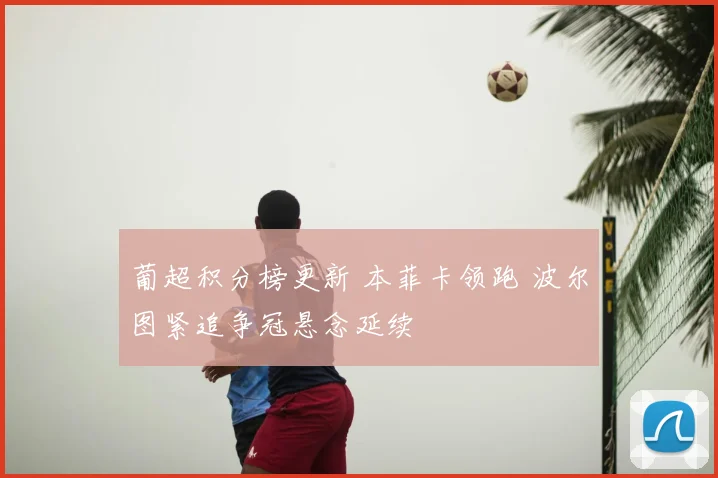 葡超积分榜更新 本菲卡领跑 波尔图紧追争冠悬念延续