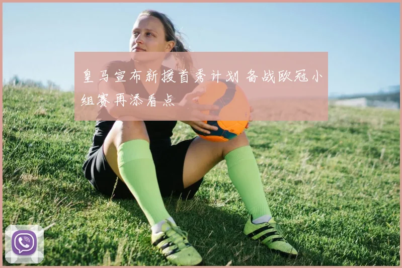 皇马宣布新援首秀计划 备战欧冠小组赛再添看点